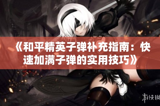 《和平精英子弹补充指南：快速加满子弹的实用技巧》