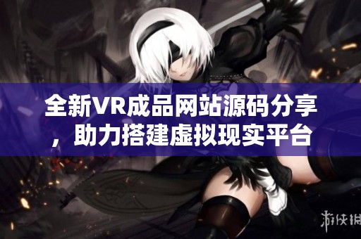 全新VR成品网站源码分享，助力搭建虚拟现实平台