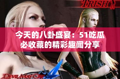 今天的八卦盛宴：51吃瓜必收藏的精彩趣闻分享