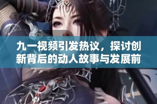 九一视频引发热议，探讨创新背后的动人故事与发展前景