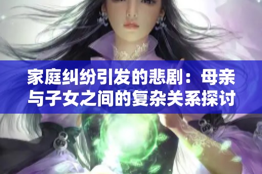 家庭纠纷引发的悲剧：母亲与子女之间的复杂关系探讨