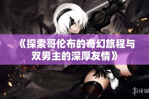 《探索哥伦布的奇幻旅程与双男主的深厚友情》