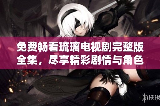 免费畅看琉璃电视剧完整版全集，尽享精彩剧情与角色魅力