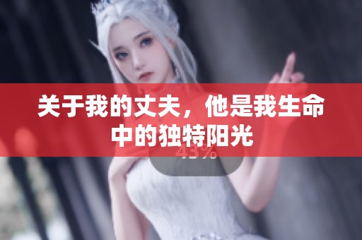 关于我的丈夫，他是我生命中的独特阳光