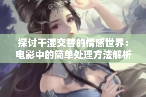 探讨干湿交替的情感世界：电影中的简单处理方法解析