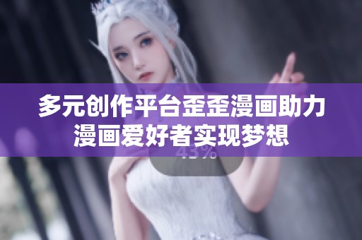 多元创作平台歪歪漫画助力漫画爱好者实现梦想