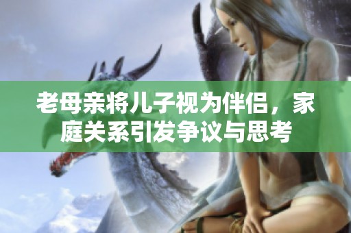 老母亲将儿子视为伴侣，家庭关系引发争议与思考