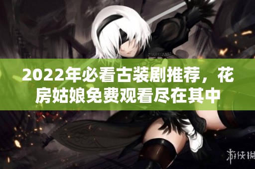 2022年必看古装剧推荐，花房姑娘免费观看尽在其中