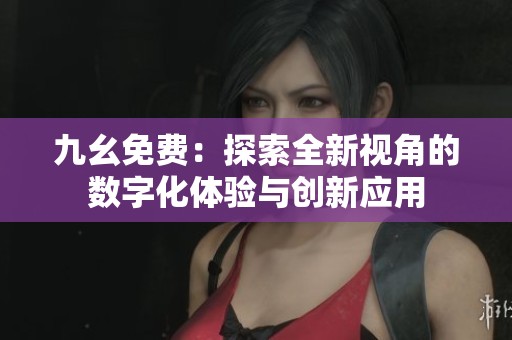 九幺免费：探索全新视角的数字化体验与创新应用