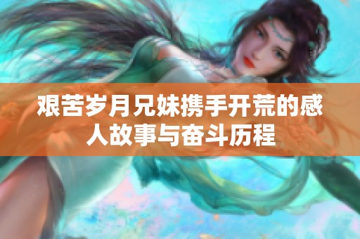 艰苦岁月兄妹携手开荒的感人故事与奋斗历程