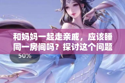 和妈妈一起走亲戚，应该睡同一房间吗？探讨这个问题的利与弊