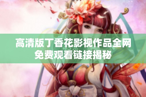 高清版丁香花影视作品全网免费观看链接揭秘