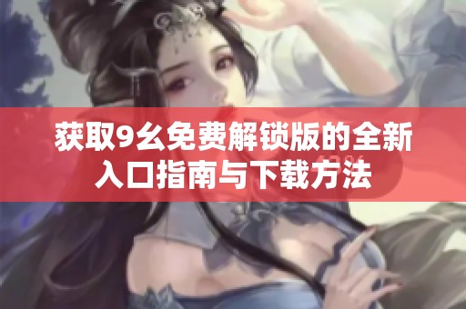 获取9幺免费解锁版的全新入口指南与下载方法