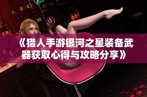 《猎人手游银河之星装备武器获取心得与攻略分享》