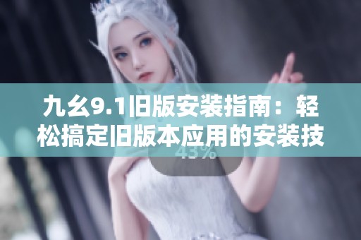 九幺9.1旧版安装指南：轻松搞定旧版本应用的安装技巧