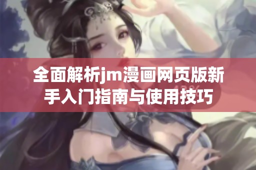 全面解析jm漫画网页版新手入门指南与使用技巧