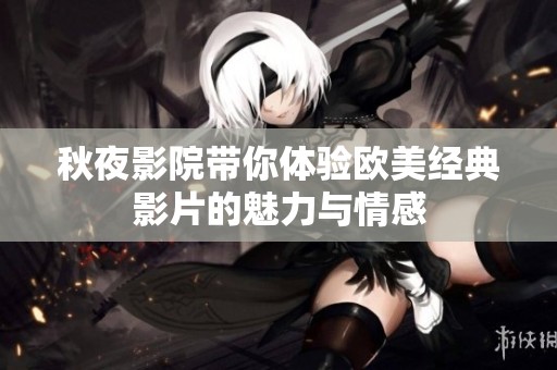 秋夜影院带你体验欧美经典影片的魅力与情感