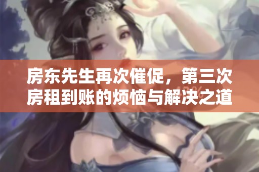 房东先生再次催促，第三次房租到账的烦恼与解决之道