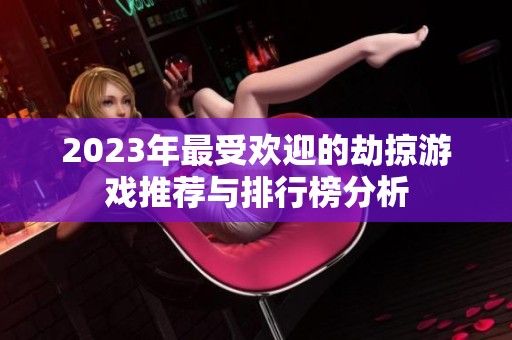 2023年最受欢迎的劫掠游戏推荐与排行榜分析