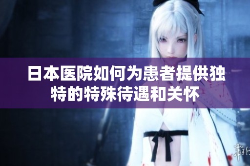 日本医院如何为患者提供独特的特殊待遇和关怀