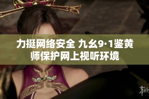 力挺网络安全 九幺9·1鉴黄师保护网上视听环境