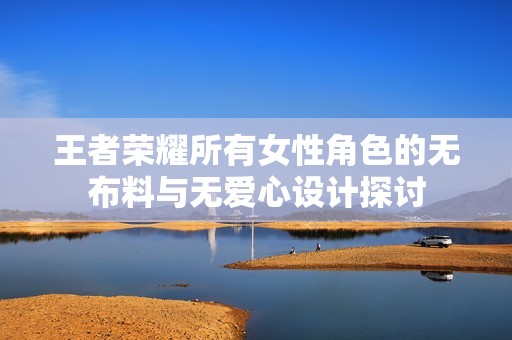 王者荣耀所有女性角色的无布料与无爱心设计探讨