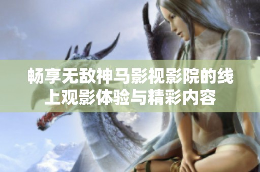 畅享无敌神马影视影院的线上观影体验与精彩内容