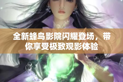 全新蜂鸟影院闪耀登场，带你享受极致观影体验