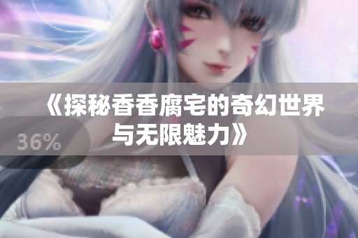 《探秘香香腐宅的奇幻世界与无限魅力》