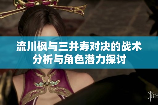 流川枫与三井寿对决的战术分析与角色潜力探讨