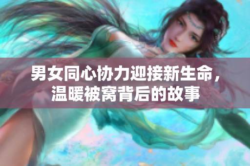 男女同心协力迎接新生命，温暖被窝背后的故事