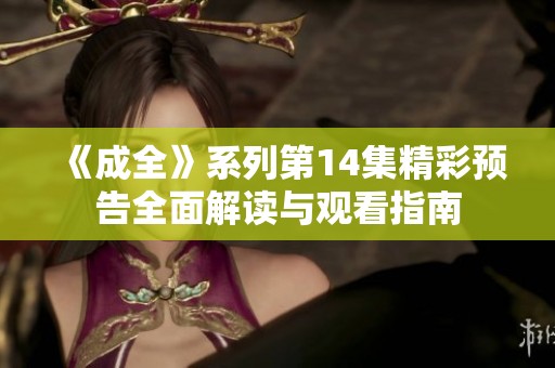 《成全》系列第14集精彩预告全面解读与观看指南