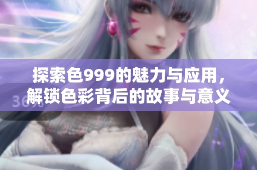 探索色999的魅力与应用，解锁色彩背后的故事与意义