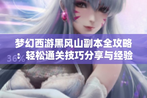 梦幻西游黑风山副本全攻略：轻松通关技巧分享与经验总结