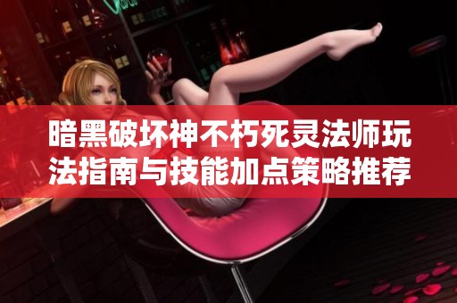 暗黑破坏神不朽死灵法师玩法指南与技能加点策略推荐