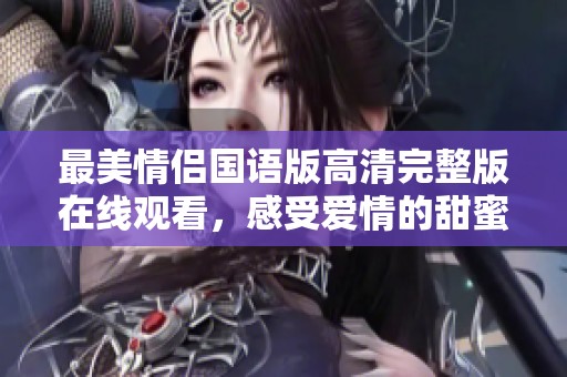 最美情侣国语版高清完整版在线观看，感受爱情的甜蜜瞬间