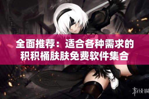 全面推荐：适合各种需求的积积桶肤肤免费软件集合