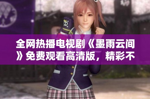 全网热播电视剧《墨雨云间》免费观看高清版，精彩不容错过