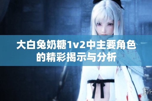 大白兔奶糖1v2中主要角色的精彩揭示与分析