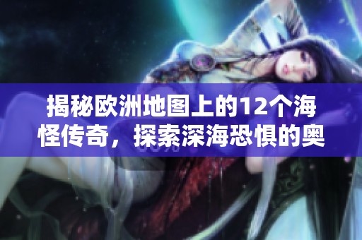 揭秘欧洲地图上的12个海怪传奇，探索深海恐惧的奥秘