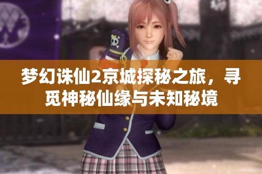 梦幻诛仙2京城探秘之旅，寻觅神秘仙缘与未知秘境