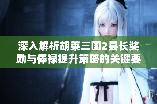 深入解析胡莱三国2县长奖励与俸禄提升策略的关键要素