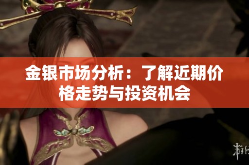 金银市场分析：了解近期价格走势与投资机会