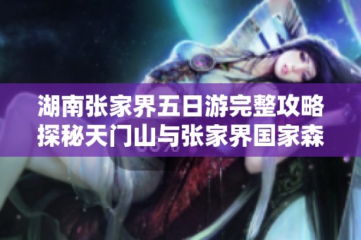 湖南张家界五日游完整攻略探秘天门山与张家界国家森林公园