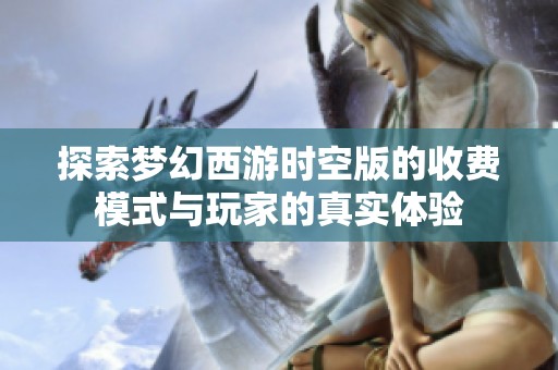 探索梦幻西游时空版的收费模式与玩家的真实体验