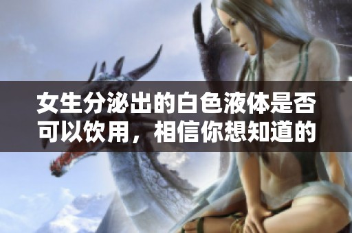 女生分泌出的白色液体是否可以饮用，相信你想知道的答案在这里