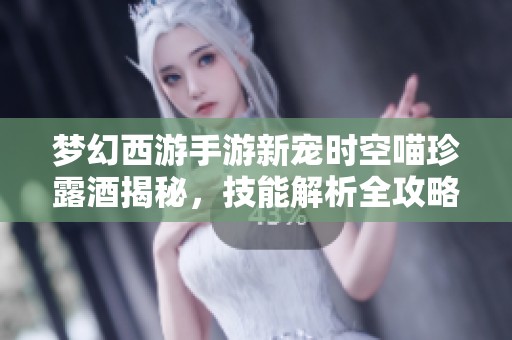 梦幻西游手游新宠时空喵珍露酒揭秘，技能解析全攻略