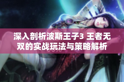 深入剖析波斯王子3 王者无双的实战玩法与策略解析