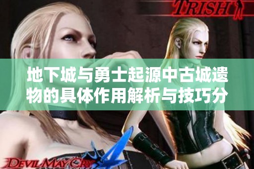地下城与勇士起源中古城遗物的具体作用解析与技巧分享