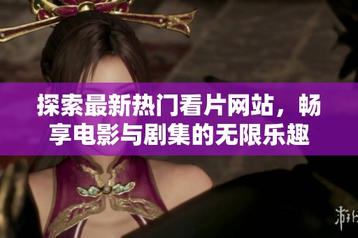 探索最新热门看片网站，畅享电影与剧集的无限乐趣